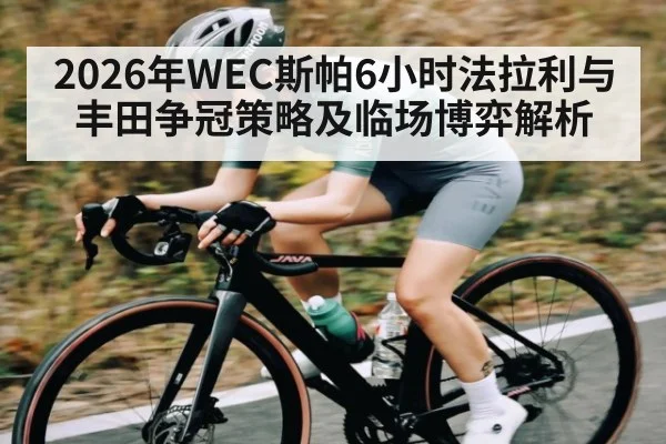 2026年WEC斯帕6小时法拉利与丰田争冠策略及临场博弈解析