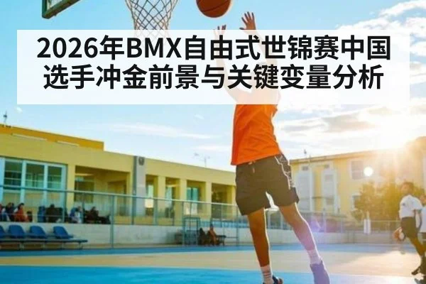 2026年BMX自由式世锦赛中国选手冲金前景与关键变量分析